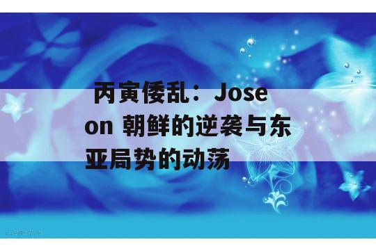  丙寅倭乱：Joseon 朝鲜的逆袭与东亚局势的动荡